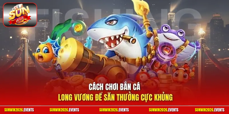 Cách chơi bắn cá Long Vương để săn thưởng cực khủng